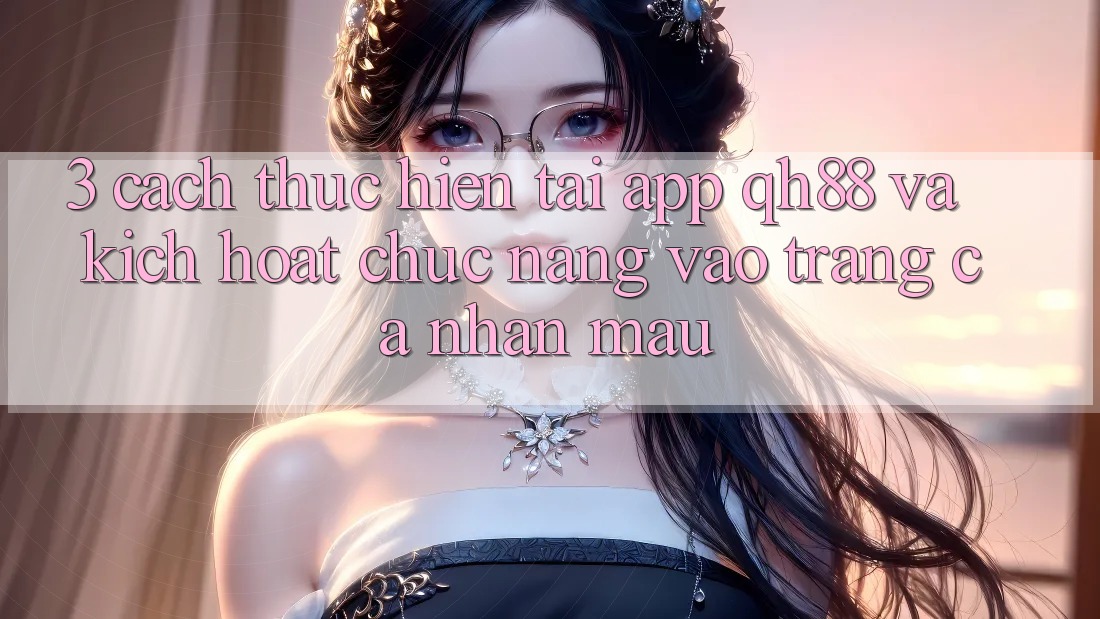 3. Cách thực hiện Tải App QH88 Và Kích Hoạt Chức năng Vào trang cá nhân Mau 3. Cách thực hiện Tải App QH88 Và Kích Hoạt Chức năng Vào trang cá nhân Mau