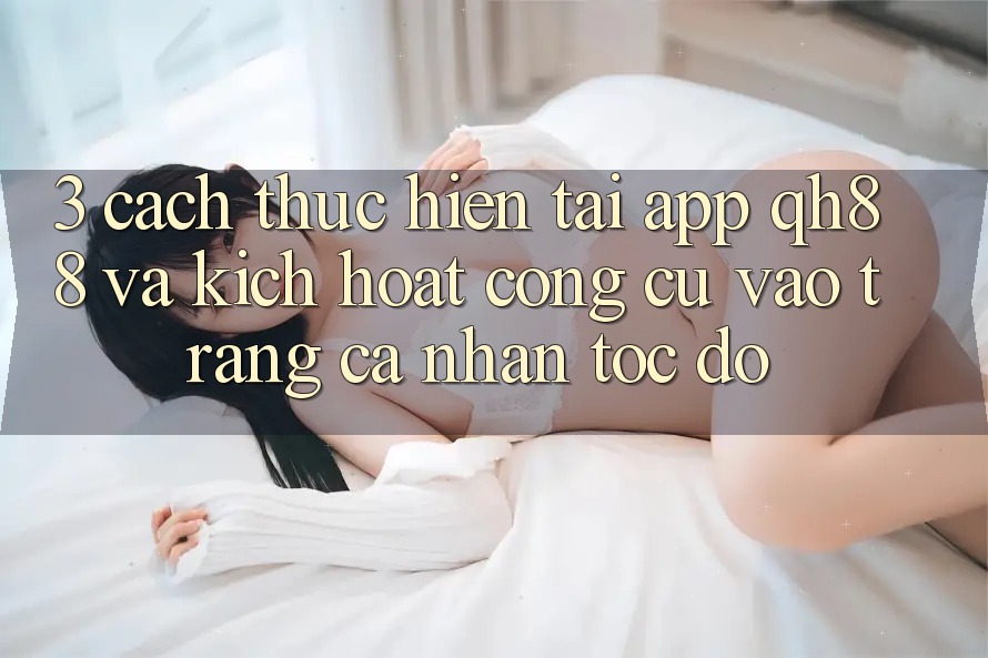 3. Cách thực hiện Tải App QH88 Và Kích Hoạt Công cụ Vào trang cá nhân Tốc độ 3. Cách thực hiện Tải App QH88 Và Kích Hoạt Công cụ Vào trang cá nhân Tốc độ
