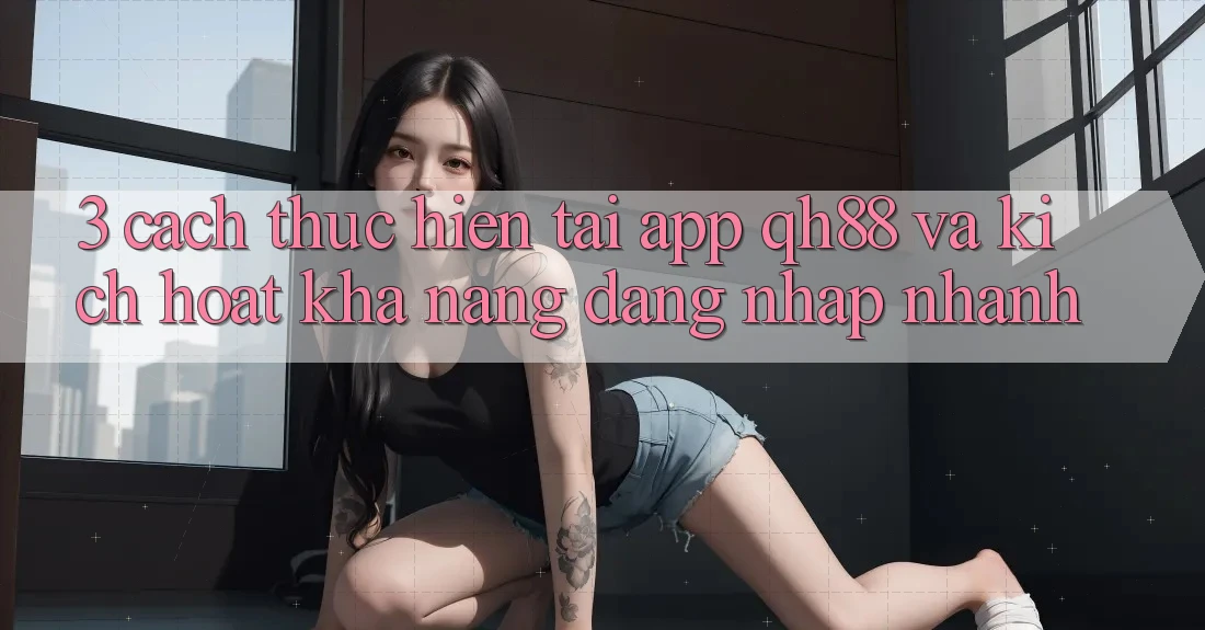 3. Cách thực hiện Tải App QH88 Và Kích Hoạt Khả năng Đăng Nhập Nhanh 3. Cách thực hiện Tải App QH88 Và Kích Hoạt Khả năng Đăng Nhập Nhanh