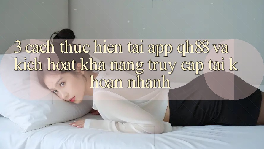 3. Cách thực hiện Tải App QH88 Và Kích Hoạt Khả năng Truy cập tài khoản Nhanh 3. Cách thực hiện Tải App QH88 Và Kích Hoạt Khả năng Truy cập tài khoản Nhanh