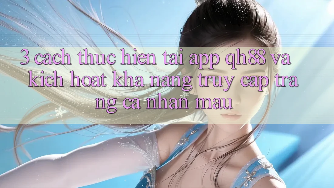 3. Cách thực hiện Tải App QH88 Và Kích Hoạt Khả năng Truy cập trang cá nhân Mau 3. Cách thực hiện Tải App QH88 Và Kích Hoạt Khả năng Truy cập trang cá nhân Mau