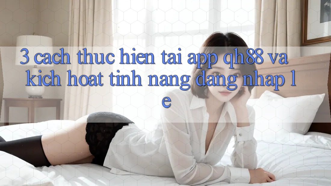 3. Cách thực hiện Tải App QH88 Và Kích Hoạt Tính Năng Đăng Nhập Lẹ 3. Cách thực hiện Tải App QH88 Và Kích Hoạt Tính Năng Đăng Nhập Lẹ