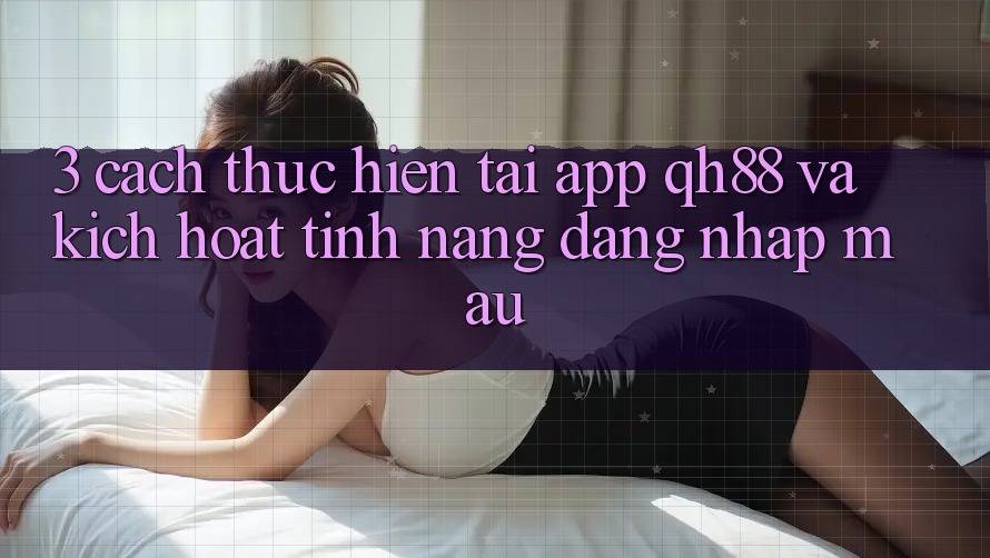 3. Cách thực hiện Tải App QH88 Và Kích Hoạt Tính Năng Đăng Nhập Mau 3. Cách thực hiện Tải App QH88 Và Kích Hoạt Tính Năng Đăng Nhập Mau