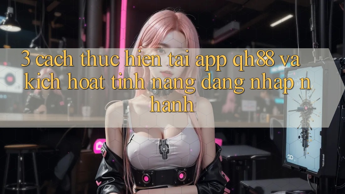 3. Cách thực hiện Tải App QH88 Và Kích Hoạt Tính Năng Đăng Nhập Nhanh 3. Cách thực hiện Tải App QH88 Và Kích Hoạt Tính Năng Đăng Nhập Nhanh