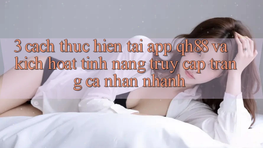 3. Cách thực hiện Tải App QH88 Và Kích Hoạt Tính Năng Truy cập trang cá nhân Nhanh