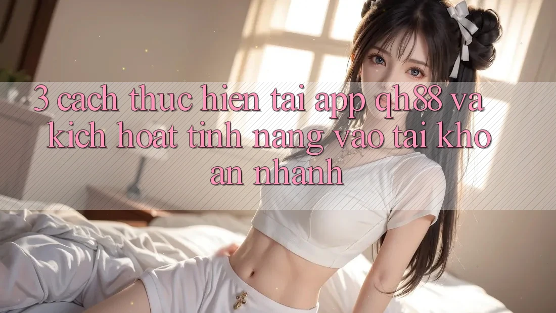 3. Cách thực hiện Tải App QH88 Và Kích Hoạt Tính Năng Vào tài khoản Nhanh 3. Cách thực hiện Tải App QH88 Và Kích Hoạt Tính Năng Vào tài khoản Nhanh
