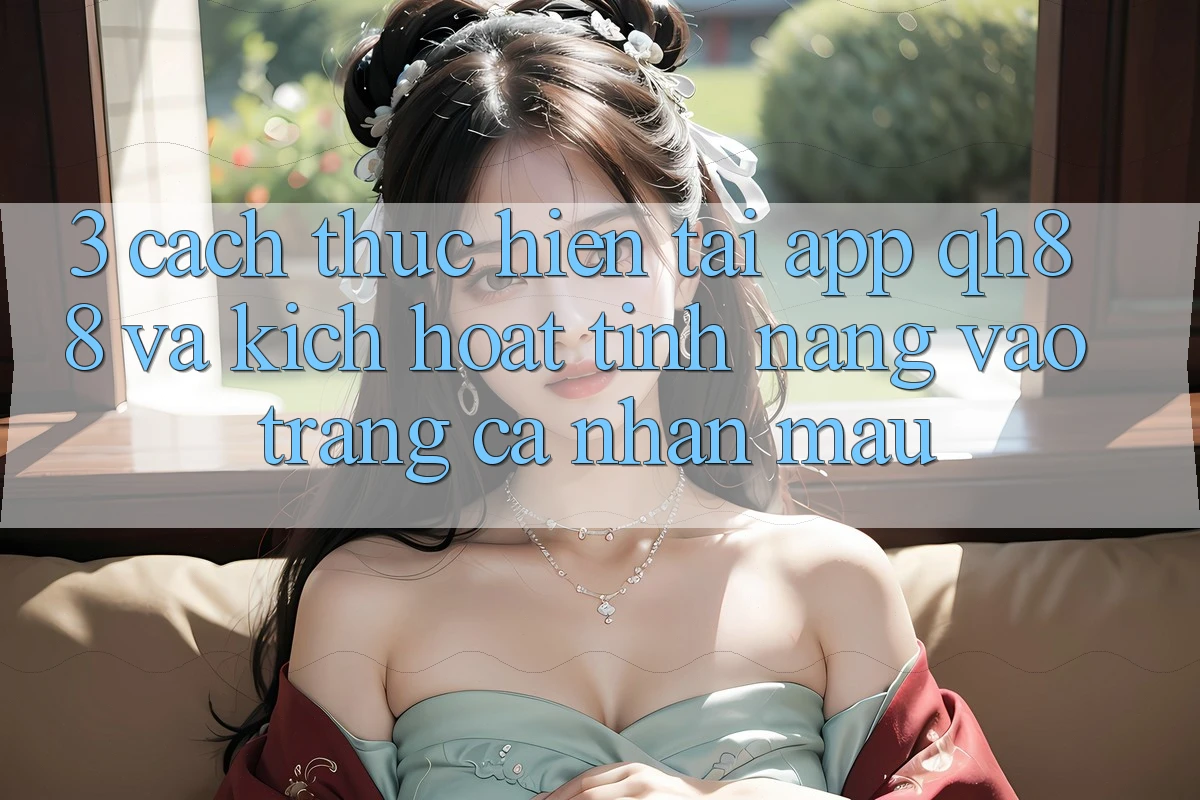 3. Cách thực hiện Tải App QH88 Và Kích Hoạt Tính Năng Vào trang cá nhân Mau 3. Cách thực hiện Tải App QH88 Và Kích Hoạt Tính Năng Vào trang cá nhân Mau