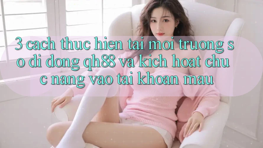 3. Cách thực hiện Tải Môi trường số di động QH88 Và Kích Hoạt Chức năng Vào tài khoản Mau