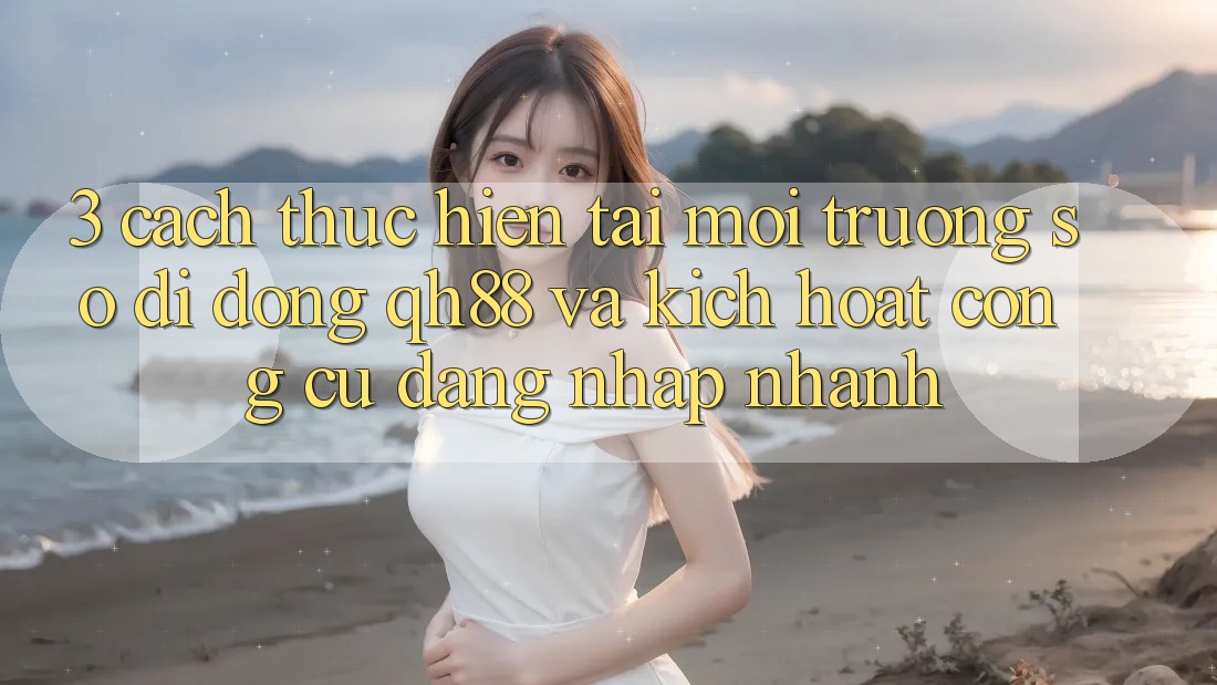 3. Cách thực hiện Tải Môi trường số di động QH88 Và Kích Hoạt Công cụ Đăng Nhập Nhanh