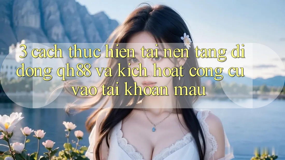 3. Cách thực hiện Tải Nền tảng di động QH88 Và Kích Hoạt Công cụ Vào tài khoản Mau 3. Cách thực hiện Tải Nền tảng di động QH88 Và Kích Hoạt Công cụ Vào tài khoản Mau