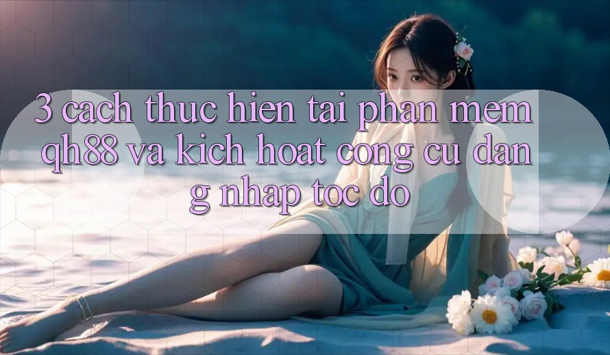 3. Cách thực hiện Tải Phần mềm QH88 Và Kích Hoạt Công cụ Đăng Nhập Tốc độ
