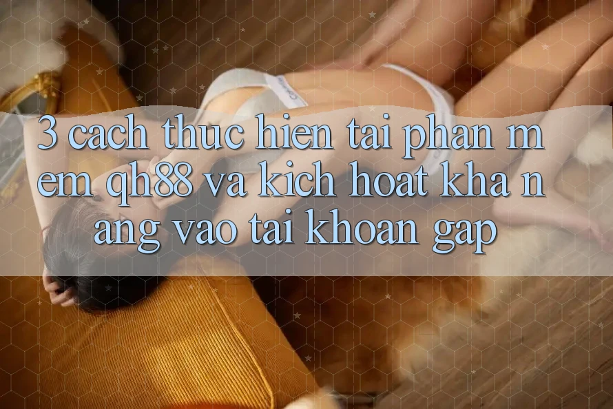 3. Cách thực hiện Tải Phần mềm QH88 Và Kích Hoạt Khả năng Vào tài khoản Gấp 3. Cách thực hiện Tải Phần mềm QH88 Và Kích Hoạt Khả năng Vào tài khoản Gấp