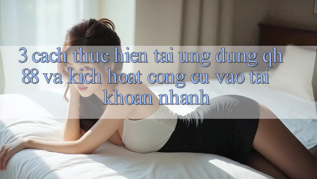 3. Cách thực hiện Tải Ứng dụng QH88 Và Kích Hoạt Công cụ Vào tài khoản Nhanh 3. Cách thực hiện Tải Ứng dụng QH88 Và Kích Hoạt Công cụ Vào tài khoản Nhanh