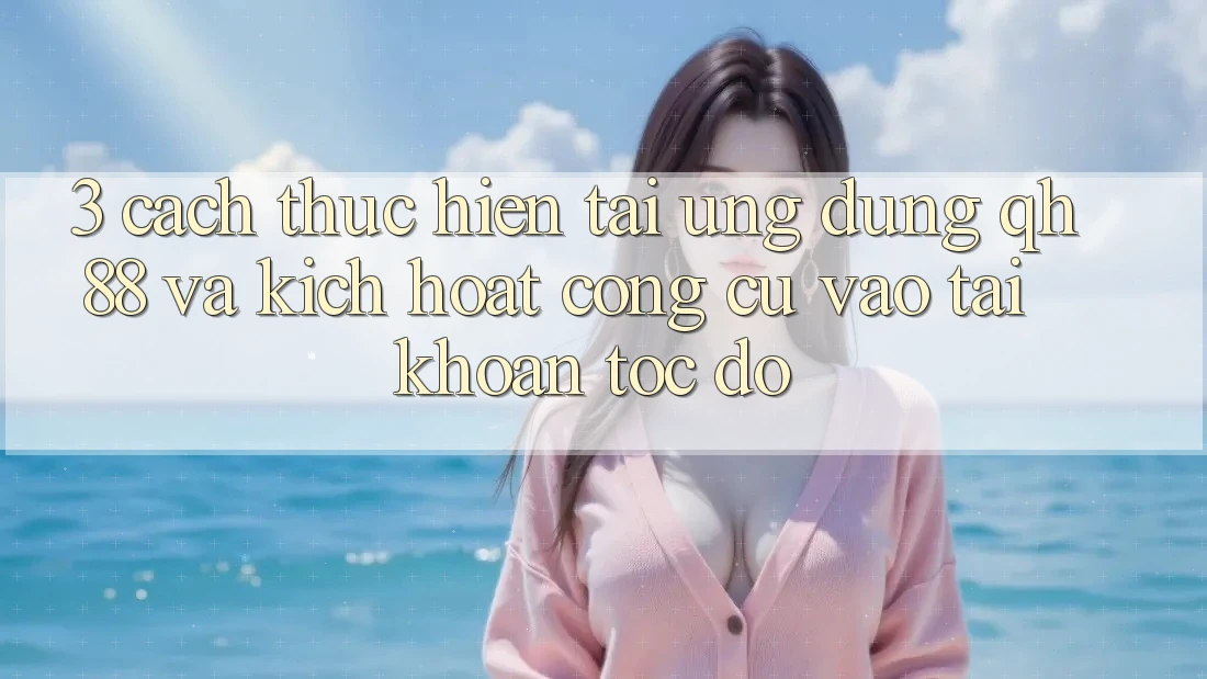 3. Cách thực hiện Tải Ứng dụng QH88 Và Kích Hoạt Công cụ Vào tài khoản Tốc độ 3. Cách thực hiện Tải Ứng dụng QH88 Và Kích Hoạt Công cụ Vào tài khoản Tốc độ