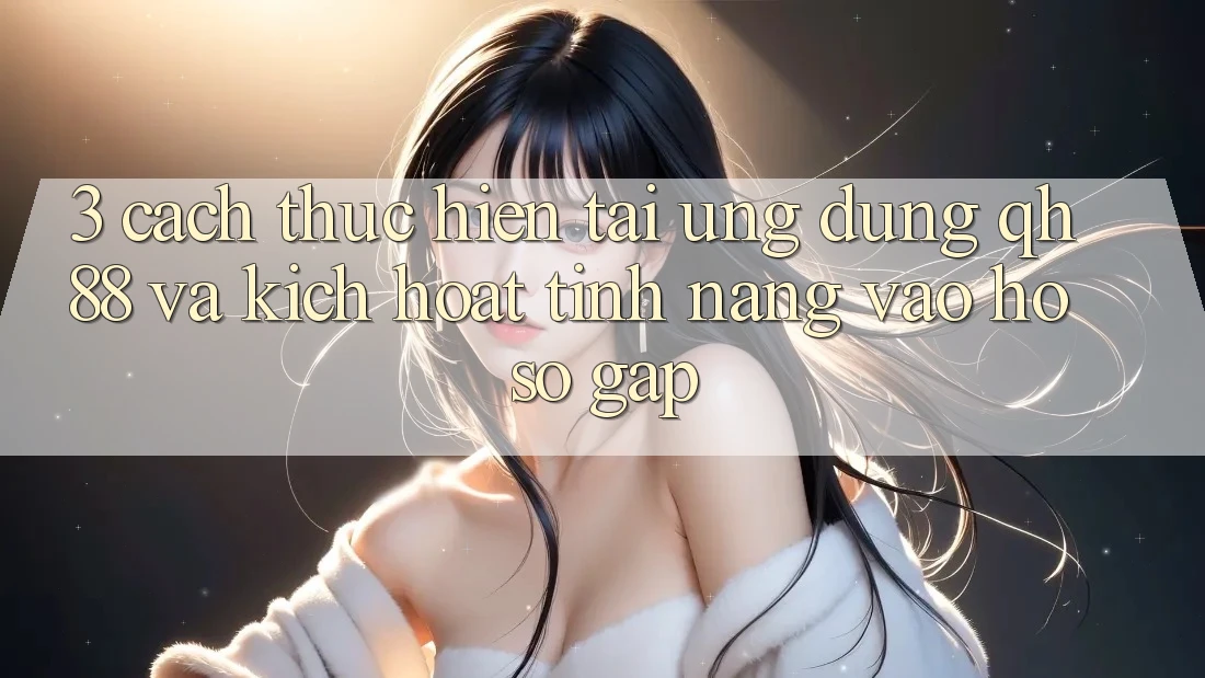 3. Cách thực hiện Tải Ứng dụng QH88 Và Kích Hoạt Tính Năng Vào hồ sơ Gấp 3. Cách thực hiện Tải Ứng dụng QH88 Và Kích Hoạt Tính Năng Vào hồ sơ Gấp