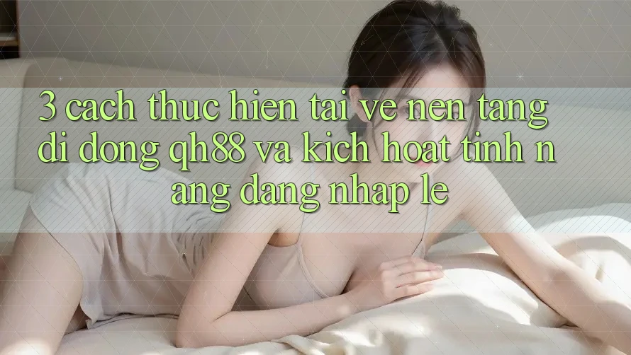 3. Cách thực hiện Tải về Nền tảng di động QH88 Và Kích Hoạt Tính Năng Đăng Nhập Lẹ 3. Cách thực hiện Tải về Nền tảng di động QH88 Và Kích Hoạt Tính Năng Đăng Nhập Lẹ