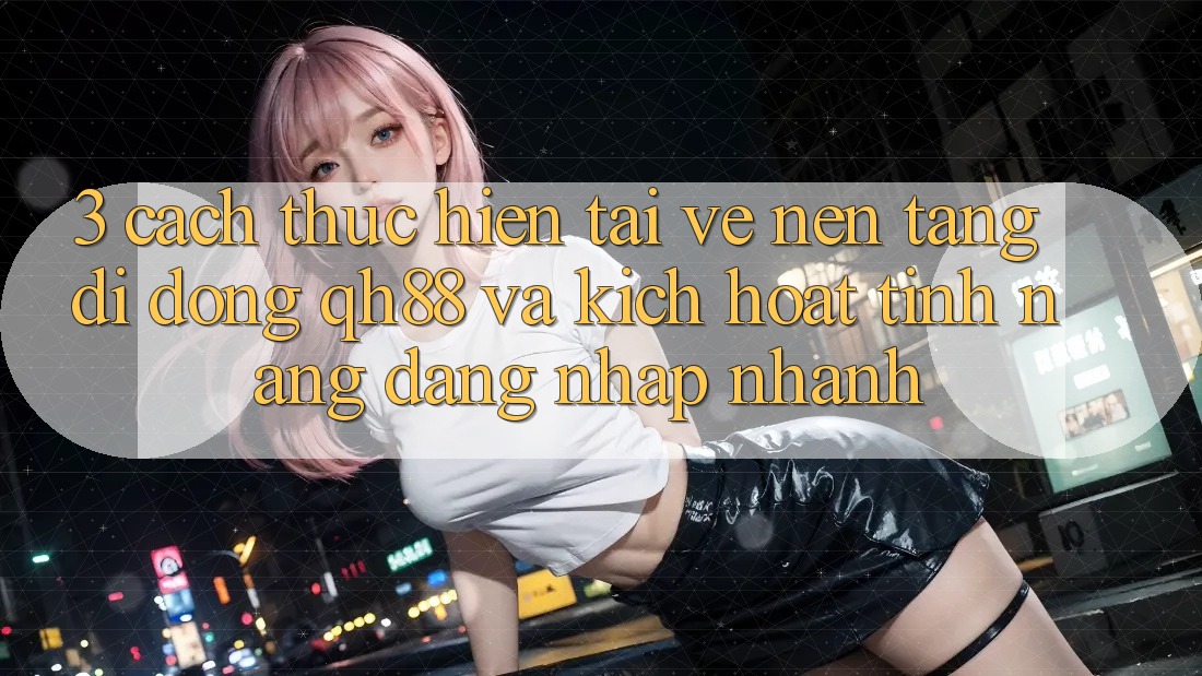 3. Cách thực hiện Tải về Nền tảng di động QH88 Và Kích Hoạt Tính Năng Đăng Nhập Nhanh 3. Cách thực hiện Tải về Nền tảng di động QH88 Và Kích Hoạt Tính Năng Đăng Nhập Nhanh