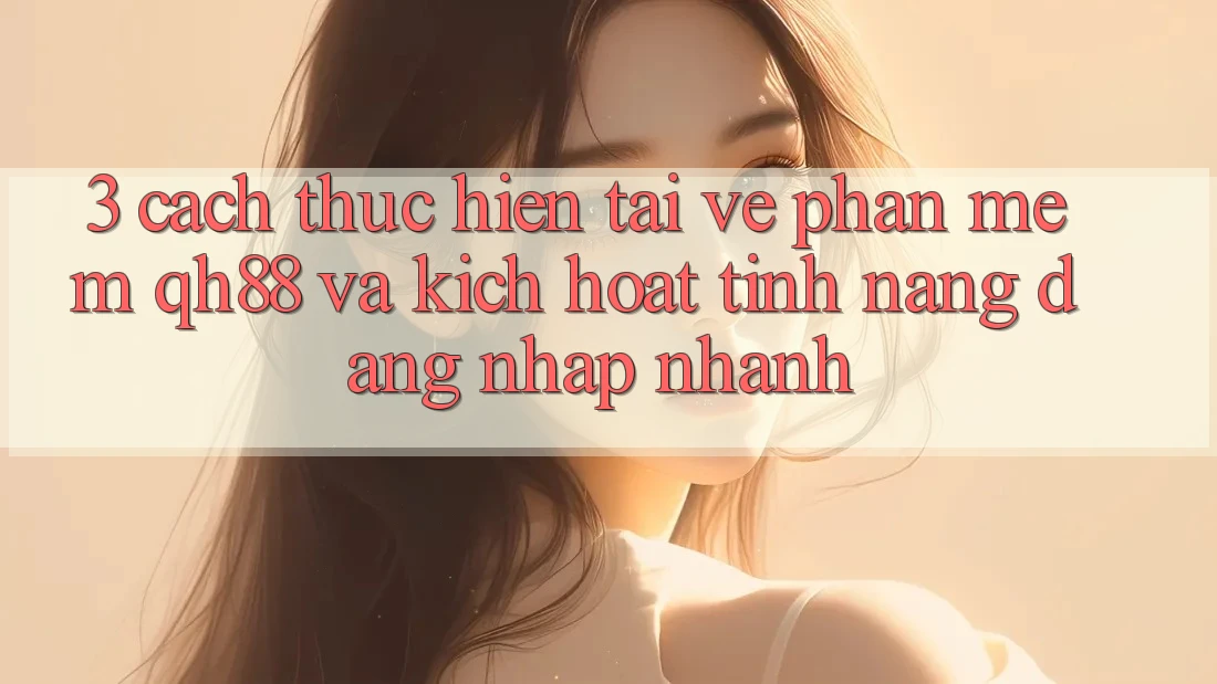 3. Cách thực hiện Tải về Phần mềm QH88 Và Kích Hoạt Tính Năng Đăng Nhập Nhanh 3. Cách thực hiện Tải về Phần mềm QH88 Và Kích Hoạt Tính Năng Đăng Nhập Nhanh