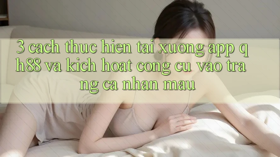 3. Cách thực hiện Tải xuống App QH88 Và Kích Hoạt Công cụ Vào trang cá nhân Mau 3. Cách thực hiện Tải xuống App QH88 Và Kích Hoạt Công cụ Vào trang cá nhân Mau