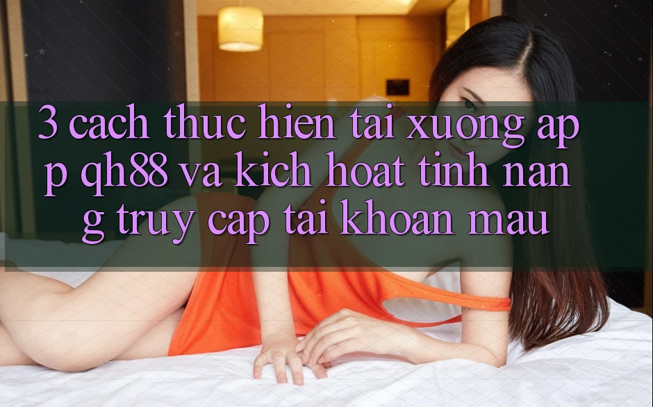 3. Cách thực hiện Tải xuống App QH88 Và Kích Hoạt Tính Năng Truy cập tài khoản Mau