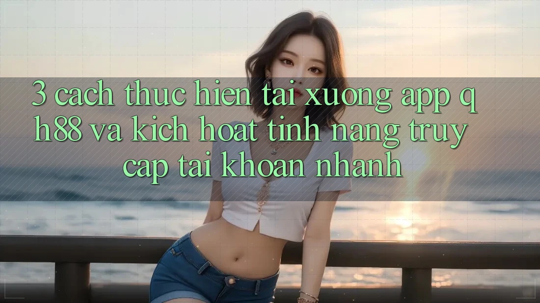 3. Cách thực hiện Tải xuống App QH88 Và Kích Hoạt Tính Năng Truy cập tài khoản Nhanh 3. Cách thực hiện Tải xuống App QH88 Và Kích Hoạt Tính Năng Truy cập tài khoản Nhanh