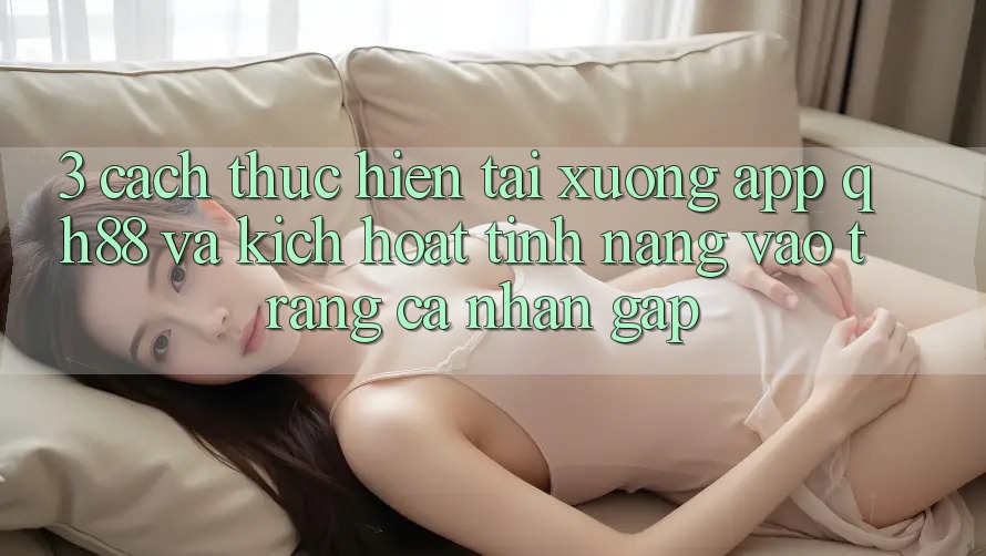 3. Cách thực hiện Tải xuống App QH88 Và Kích Hoạt Tính Năng Vào trang cá nhân Gấp