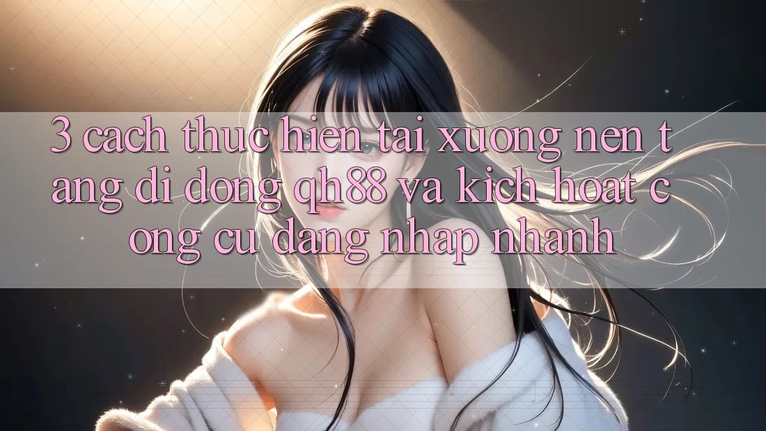3. Cách thực hiện Tải xuống Nền tảng di động QH88 Và Kích Hoạt Công cụ Đăng Nhập Nhanh 3. Cách thực hiện Tải xuống Nền tảng di động QH88 Và Kích Hoạt Công cụ Đăng Nhập Nhanh