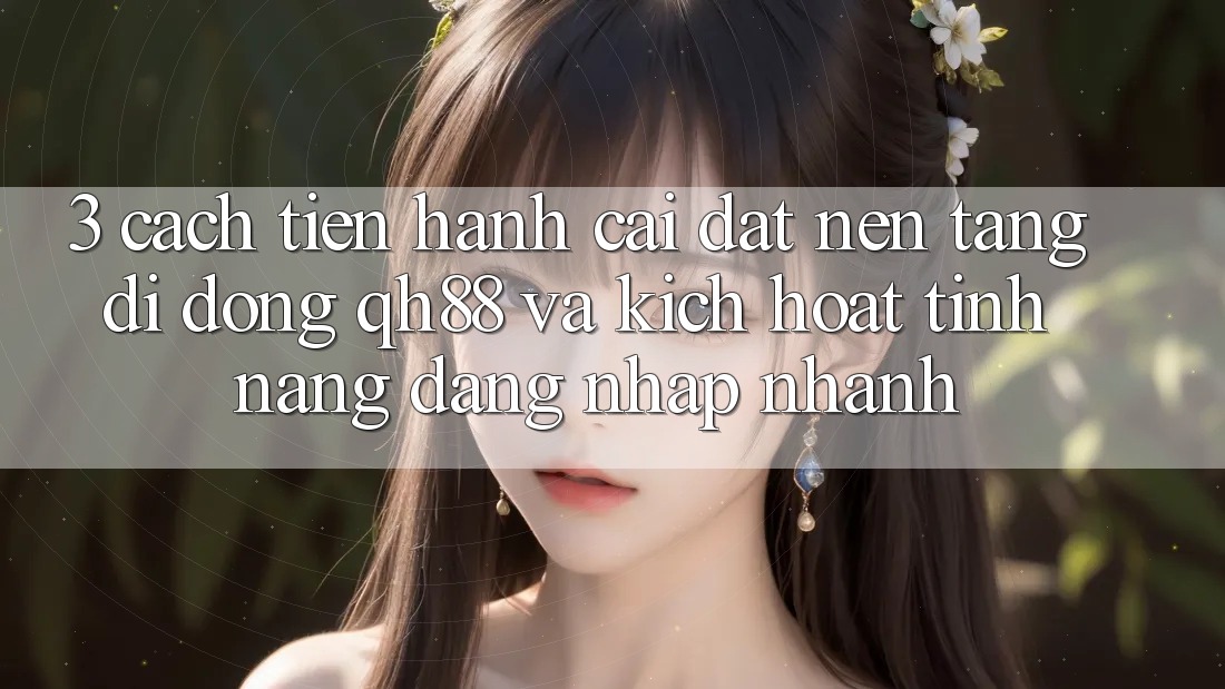 3. Cách tiến hành Cài đặt Nền tảng di động QH88 Và Kích Hoạt Tính Năng Đăng Nhập Nhanh 3. Cách tiến hành Cài đặt Nền tảng di động QH88 Và Kích Hoạt Tính Năng Đăng Nhập Nhanh