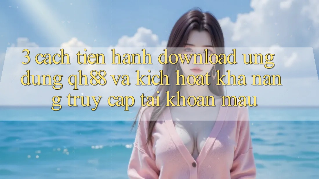 3. Cách tiến hành Download Ứng dụng QH88 Và Kích Hoạt Khả năng Truy cập tài khoản Mau 3. Cách tiến hành Download Ứng dụng QH88 Và Kích Hoạt Khả năng Truy cập tài khoản Mau