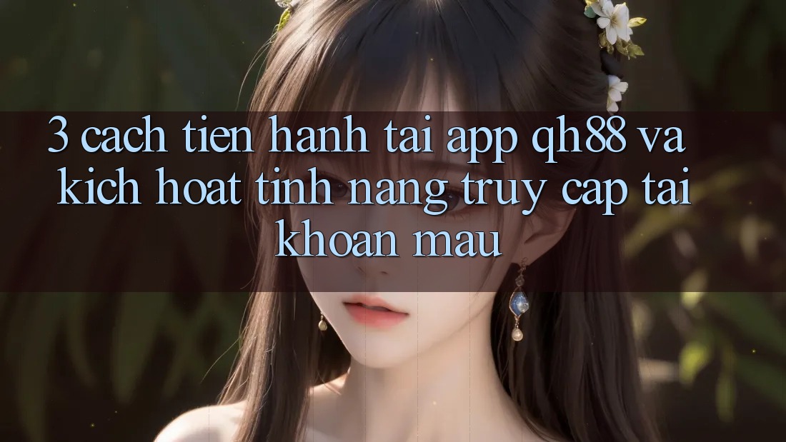 3. Cách tiến hành Tải App QH88 Và Kích Hoạt Tính Năng Truy cập tài khoản Mau 3. Cách tiến hành Tải App QH88 Và Kích Hoạt Tính Năng Truy cập tài khoản Mau