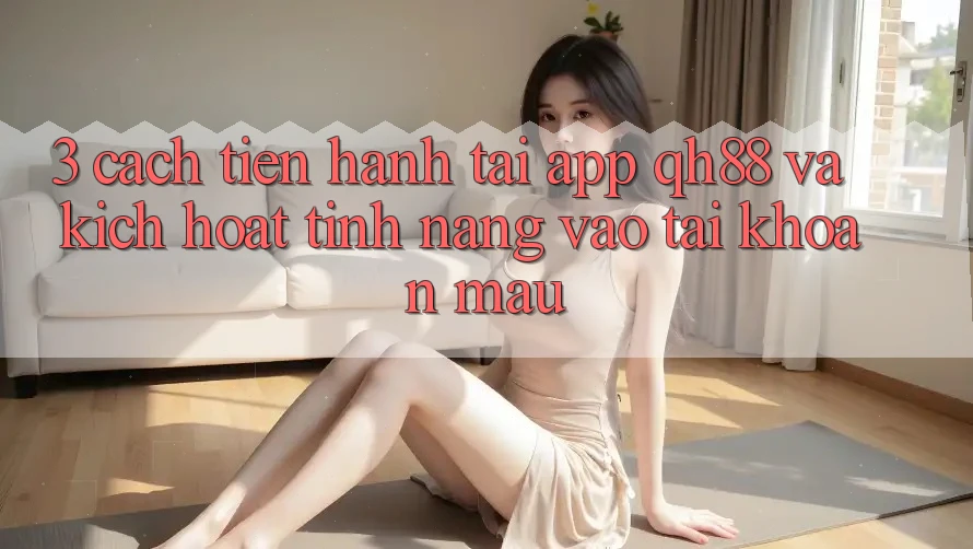 3. Cách tiến hành Tải App QH88 Và Kích Hoạt Tính Năng Vào tài khoản Mau 3. Cách tiến hành Tải App QH88 Và Kích Hoạt Tính Năng Vào tài khoản Mau