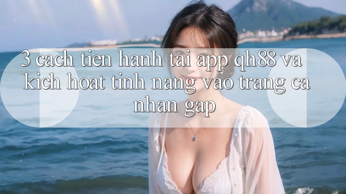 3. Cách tiến hành Tải App QH88 Và Kích Hoạt Tính năng Vào trang cá nhân Gấp