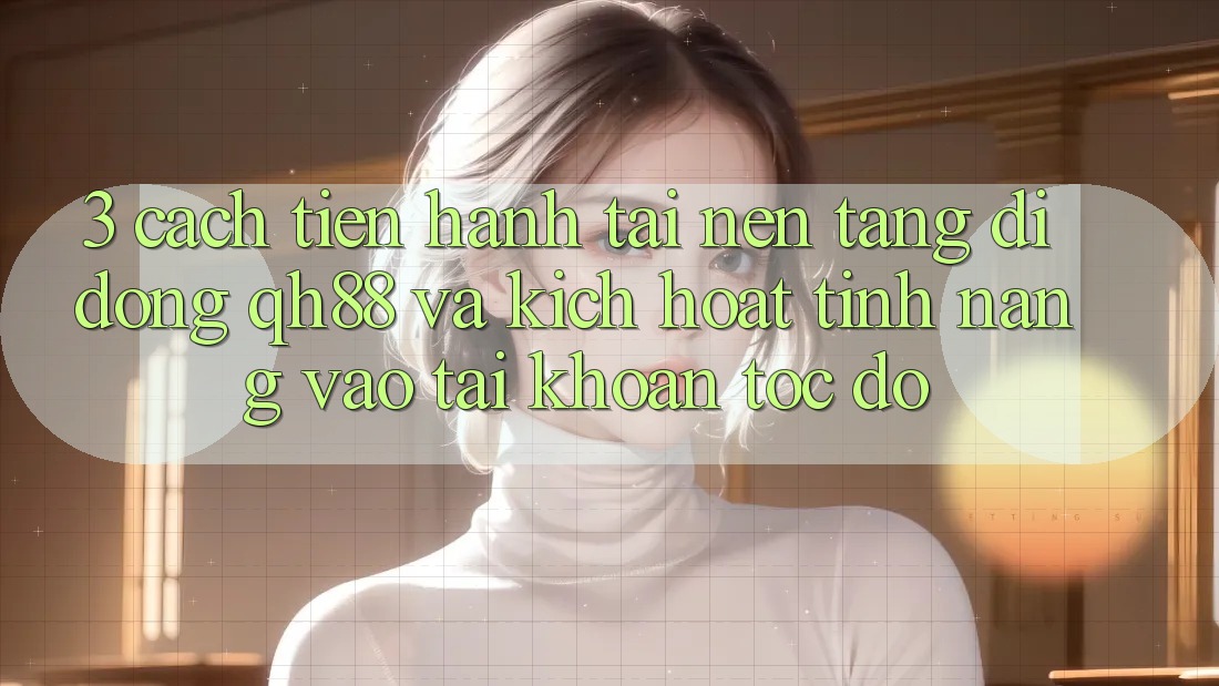 3. Cách tiến hành Tải Nền tảng di động QH88 Và Kích Hoạt Tính Năng Vào tài khoản Tốc độ 3. Cách tiến hành Tải Nền tảng di động QH88 Và Kích Hoạt Tính Năng Vào tài khoản Tốc độ