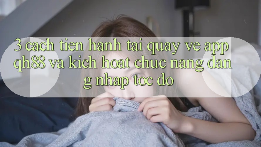 3. Cách tiến hành Tải quay về App QH88 Và Kích Hoạt Chức năng Đăng Nhập Tốc độ 3. Cách tiến hành Tải quay về App QH88 Và Kích Hoạt Chức năng Đăng Nhập Tốc độ