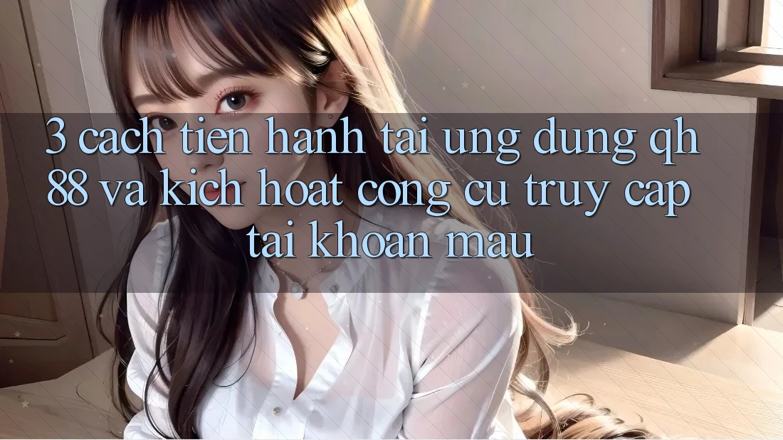 3. Cách tiến hành Tải Ứng dụng QH88 Và Kích Hoạt Công cụ Truy cập tài khoản Mau 3. Cách tiến hành Tải Ứng dụng QH88 Và Kích Hoạt Công cụ Truy cập tài khoản Mau