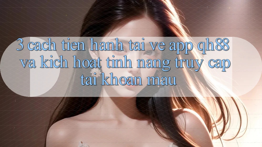 3. Cách tiến hành Tải về App QH88 Và Kích Hoạt Tính Năng Truy cập tài khoản Mau 3. Cách tiến hành Tải về App QH88 Và Kích Hoạt Tính Năng Truy cập tài khoản Mau