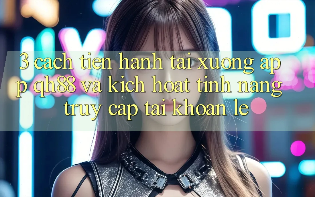 3. Cách tiến hành Tải xuống App QH88 Và Kích Hoạt Tính Năng Truy cập tài khoản Lẹ