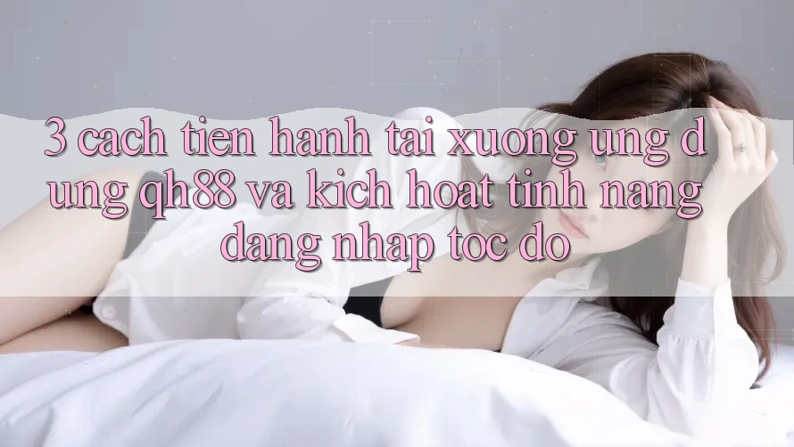 3. Cách tiến hành Tải xuống Ứng dụng QH88 Và Kích Hoạt Tính Năng Đăng Nhập Tốc độ 3. Cách tiến hành Tải xuống Ứng dụng QH88 Và Kích Hoạt Tính Năng Đăng Nhập Tốc độ