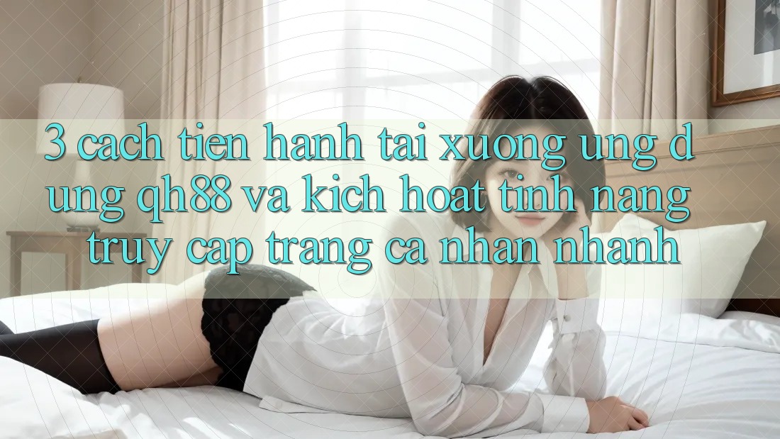 3. Cách tiến hành Tải xuống Ứng dụng QH88 Và Kích Hoạt Tính Năng Truy cập trang cá nhân Nhanh 3. Cách tiến hành Tải xuống Ứng dụng QH88 Và Kích Hoạt Tính Năng Truy cập trang cá nhân Nhanh