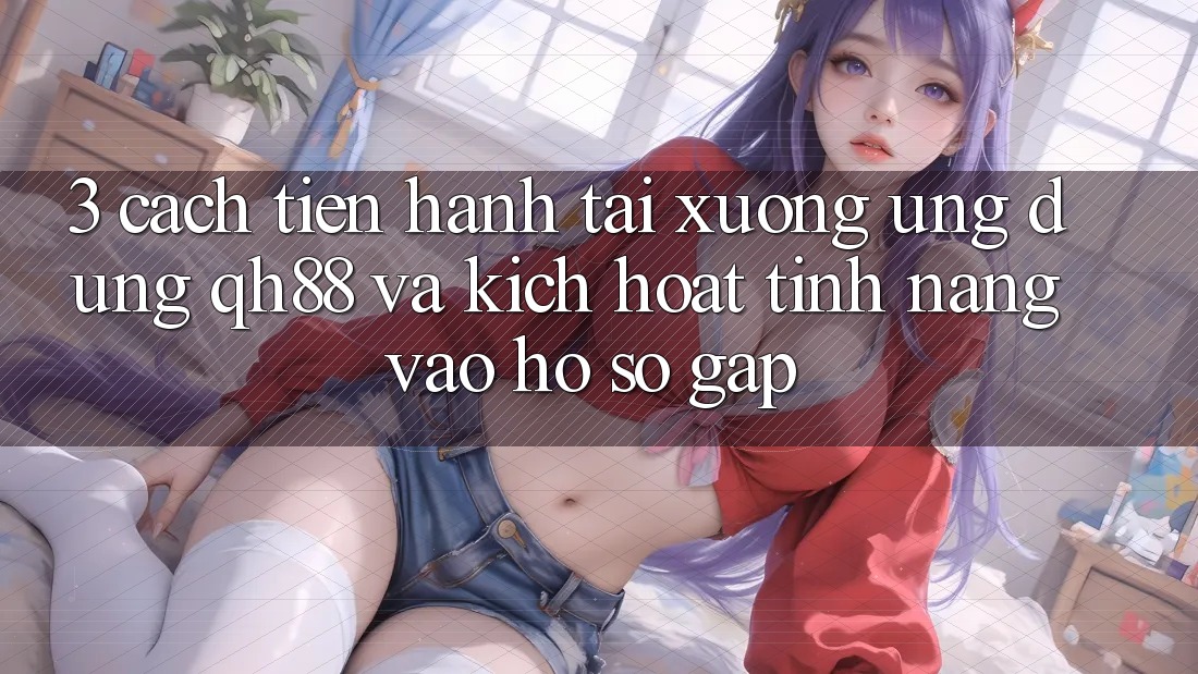 3. Cách tiến hành Tải xuống Ứng dụng QH88 Và Kích Hoạt Tính Năng Vào hồ sơ Gấp 3. Cách tiến hành Tải xuống Ứng dụng QH88 Và Kích Hoạt Tính Năng Vào hồ sơ Gấp
