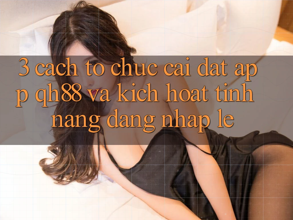 3. Cách tổ chức Cài đặt App QH88 Và Kích Hoạt Tính Năng Đăng Nhập Lẹ 3. Cách tổ chức Cài đặt App QH88 Và Kích Hoạt Tính Năng Đăng Nhập Lẹ