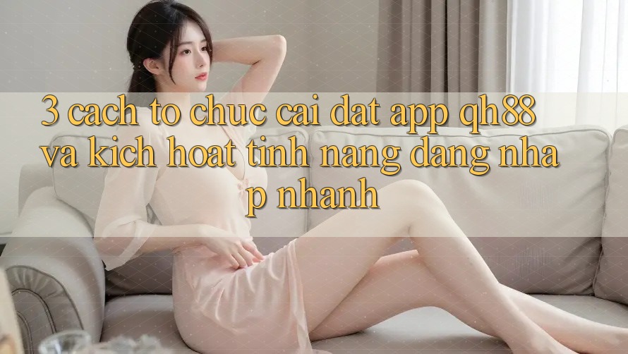 3. Cách tổ chức Cài đặt App QH88 Và Kích Hoạt Tính Năng Đăng Nhập Nhanh