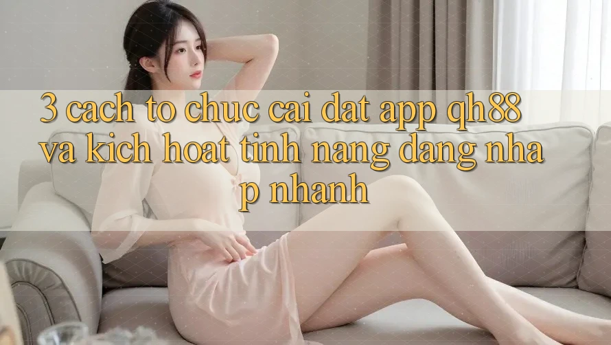 3. Cách tổ chức Cài đặt App QH88 Và Kích Hoạt Tính Năng Đăng Nhập Nhanh