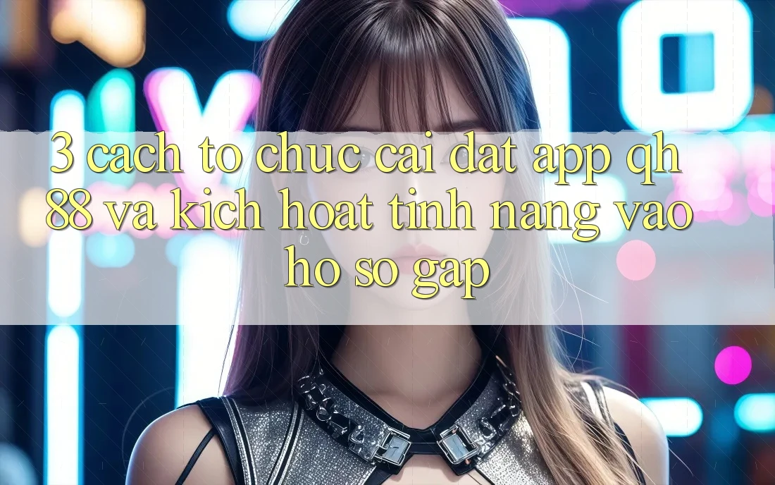 3. Cách tổ chức Cài đặt App QH88 Và Kích Hoạt Tính Năng Vào hồ sơ Gấp 3. Cách tổ chức Cài đặt App QH88 Và Kích Hoạt Tính Năng Vào hồ sơ Gấp