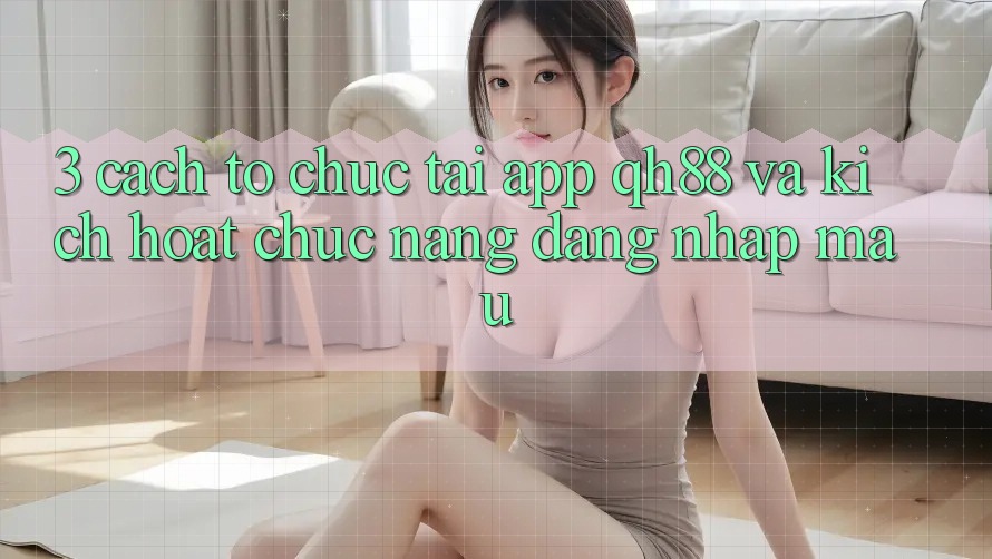 3. Cách tổ chức Tải App QH88 Và Kích Hoạt Chức năng Đăng Nhập Mau 3. Cách tổ chức Tải App QH88 Và Kích Hoạt Chức năng Đăng Nhập Mau