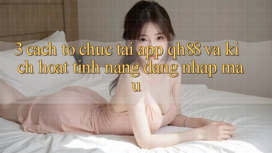 3. Cách tổ chức Tải App QH88 Và Kích Hoạt Tính Năng Đăng Nhập Mau 3. Cách tổ chức Tải App QH88 Và Kích Hoạt Tính Năng Đăng Nhập Mau