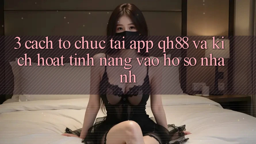 3. Cách tổ chức Tải App QH88 Và Kích Hoạt Tính Năng Vào hồ sơ Nhanh 3. Cách tổ chức Tải App QH88 Và Kích Hoạt Tính Năng Vào hồ sơ Nhanh