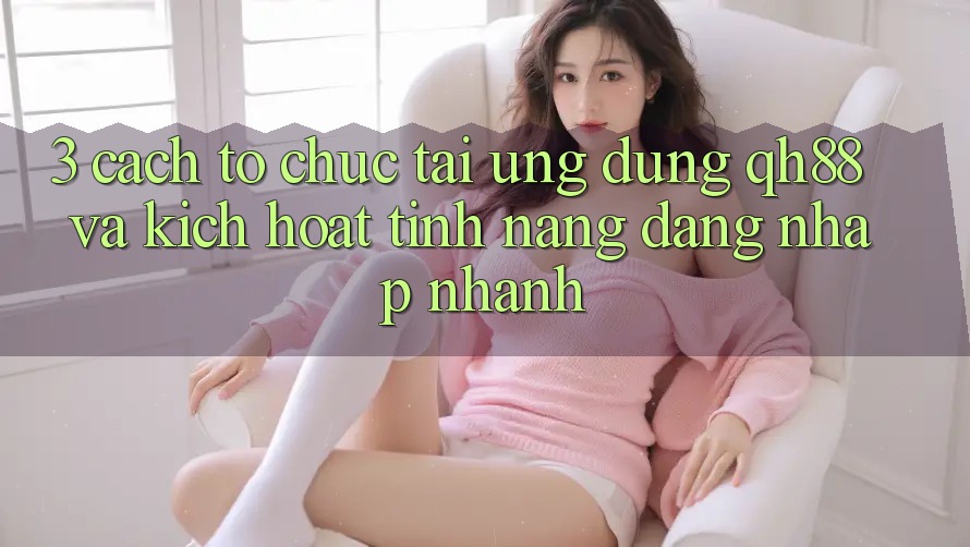 3. Cách tổ chức Tải Ứng dụng QH88 Và Kích Hoạt Tính Năng Đăng Nhập Nhanh 3. Cách tổ chức Tải Ứng dụng QH88 Và Kích Hoạt Tính Năng Đăng Nhập Nhanh