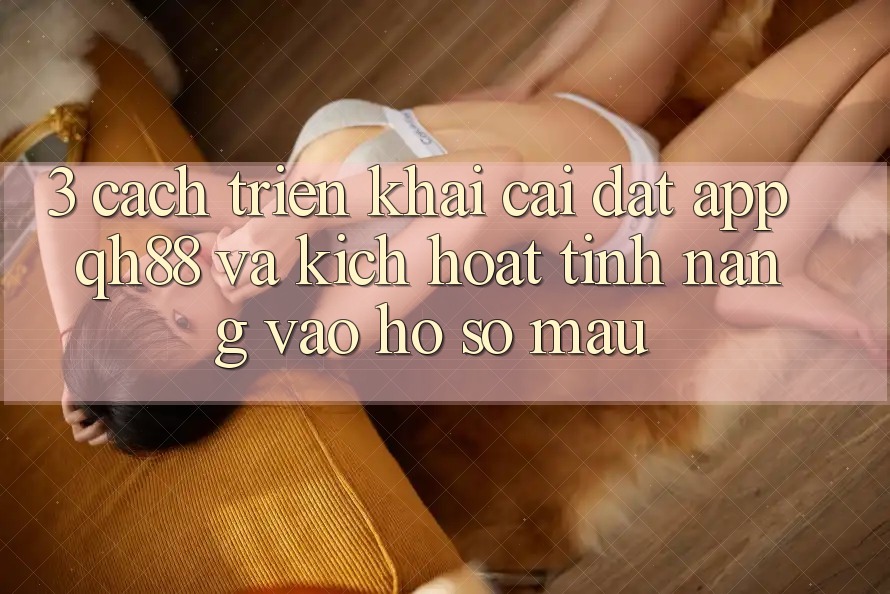 3. Cách triển khai Cài đặt App QH88 Và Kích Hoạt Tính Năng Vào hồ sơ Mau