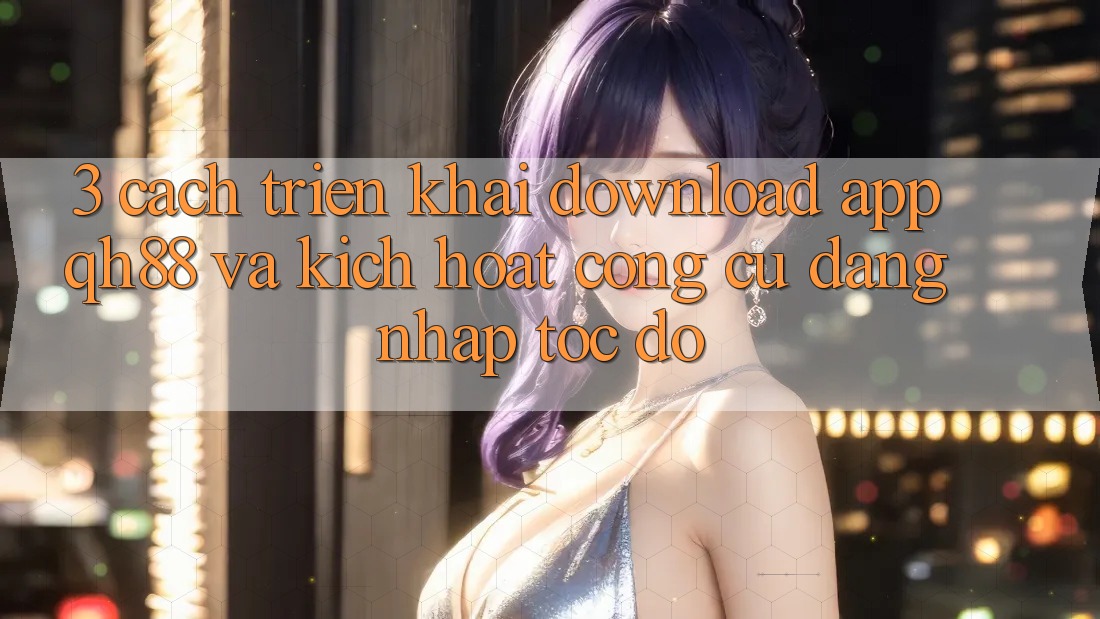 3. Cách triển khai Download App QH88 Và Kích Hoạt Công cụ Đăng Nhập Tốc độ 3. Cách triển khai Download App QH88 Và Kích Hoạt Công cụ Đăng Nhập Tốc độ